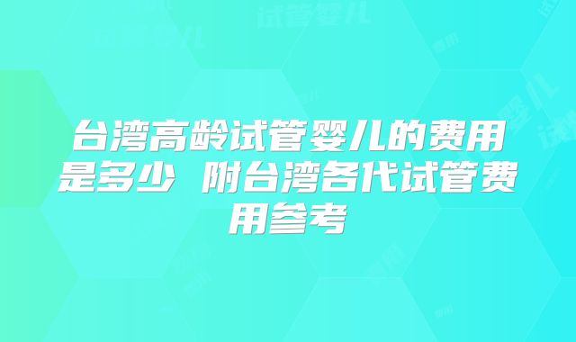台湾高龄试管婴儿的费用是多少 附台湾各代试管费用参考