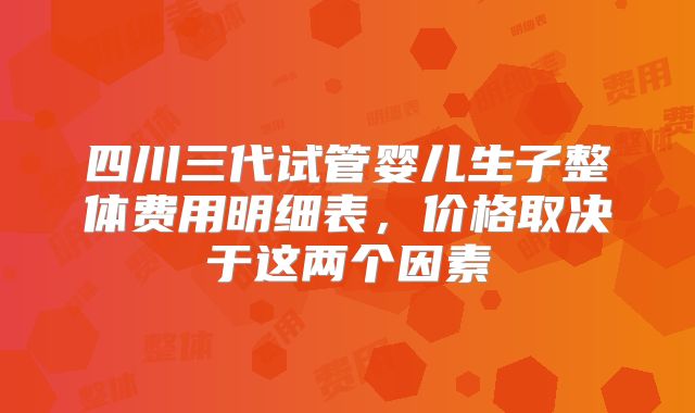 四川三代试管婴儿生子整体费用明细表，价格取决于这两个因素