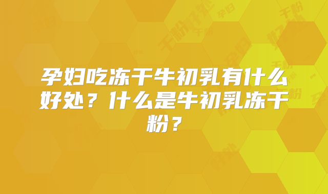 孕妇吃冻干牛初乳有什么好处？什么是牛初乳冻干粉？