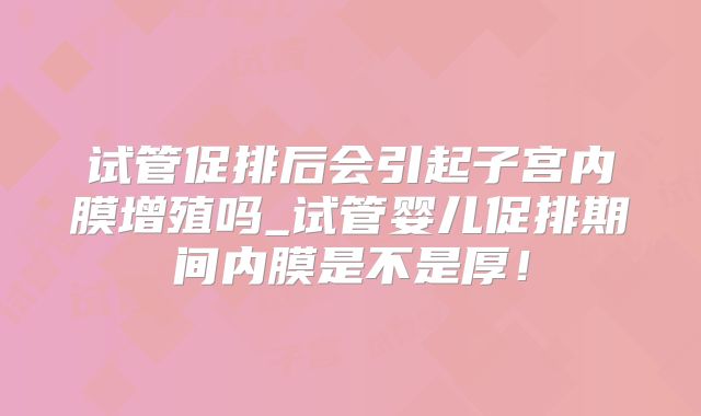 试管促排后会引起子宫内膜增殖吗_试管婴儿促排期间内膜是不是厚！