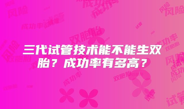 三代试管技术能不能生双胎？成功率有多高？