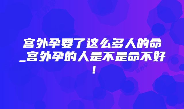 宫外孕要了这么多人的命_宫外孕的人是不是命不好!