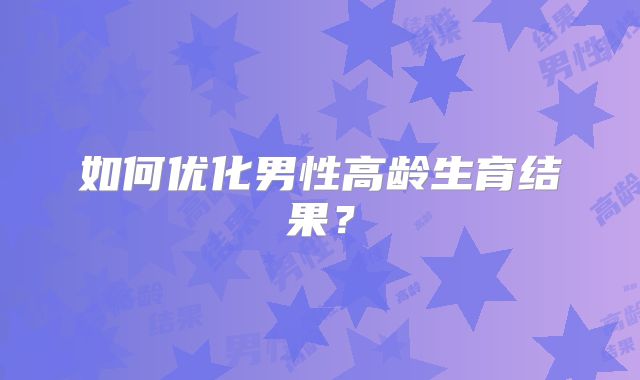 如何优化男性高龄生育结果？