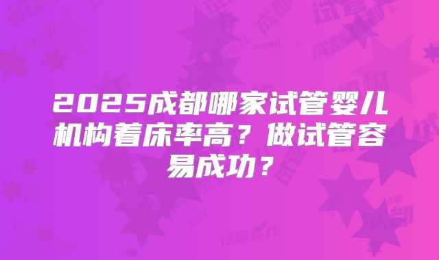 2025成都哪家试管婴儿机构着床率高？做试管容易成功？