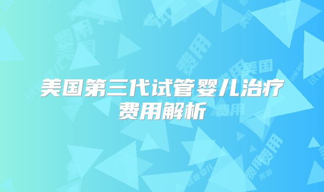 美国第三代试管婴儿治疗费用解析