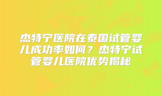 杰特宁医院在泰国试管婴儿成功率如何？杰特宁试管婴儿医院优势揭秘