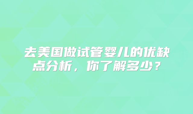 去美国做试管婴儿的优缺点分析,你了解多少?