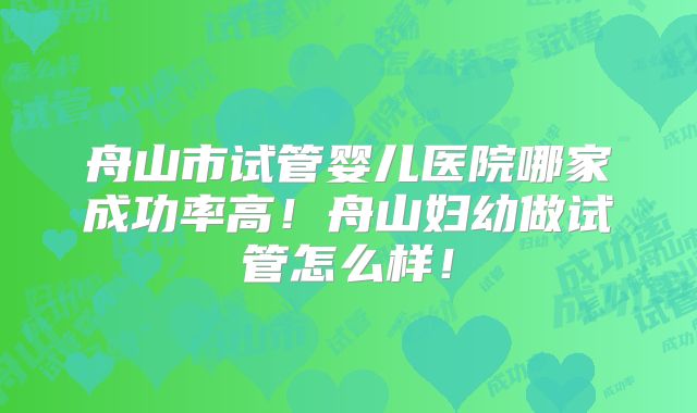 舟山市试管婴儿医院哪家成功率高!舟山妇幼做试管怎么样!