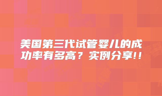 美国第三代试管婴儿的成功率有多高？实例分享!！