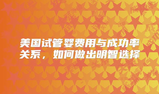 美国试管婴费用与成功率关系，如何做出明智选择