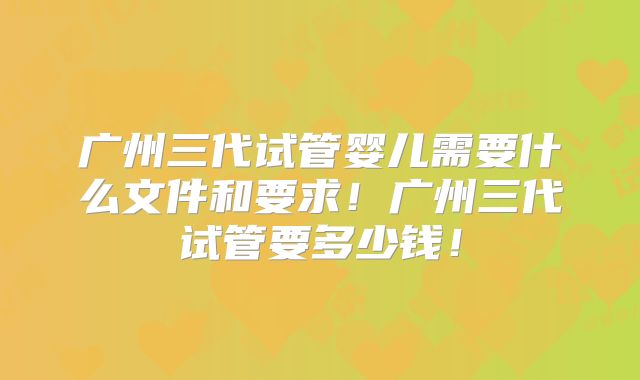 广州三代试管婴儿需要什么文件和要求！广州三代试管要多少钱！