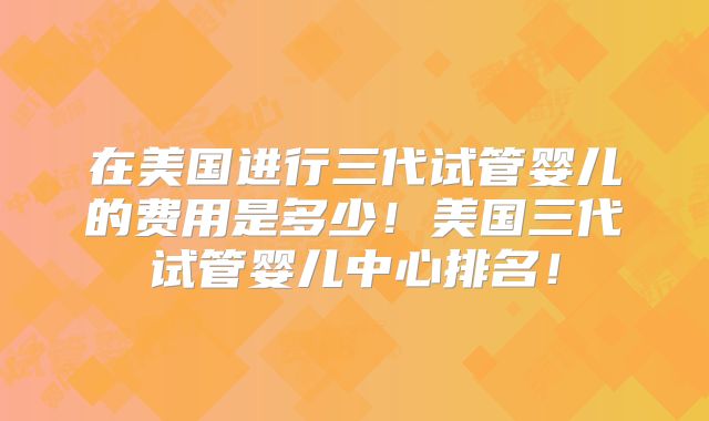 在美国进行三代试管婴儿的费用是多少！美国三代试管婴儿中心排名！