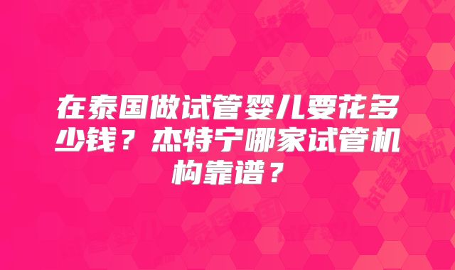 在泰国做试管婴儿要花多少钱？杰特宁哪家试管机构靠谱？