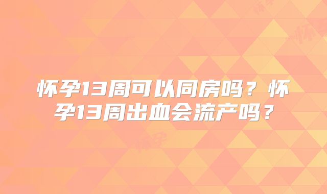 怀孕13周可以同房吗？怀孕13周出血会流产吗？