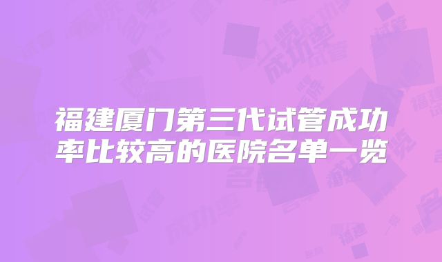 福建厦门第三代试管成功率比较高的医院名单一览