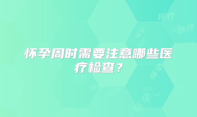 怀孕周时需要注意哪些医疗检查?