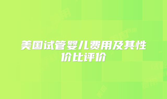 美国试管婴儿费用及其性价比评价