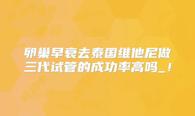 卵巢早衰去泰国维他尼做三代试管的成功率高吗_！