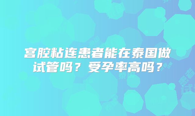 宫腔粘连患者能在泰国做试管吗？受孕率高吗？
