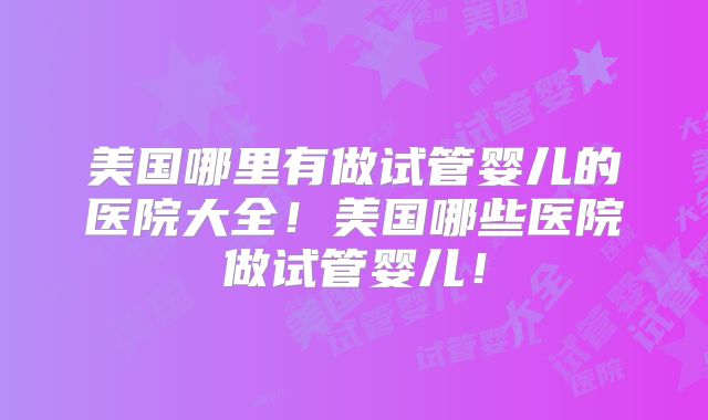 美国哪里有做试管婴儿的医院大全!美国哪些医院做试管婴儿!