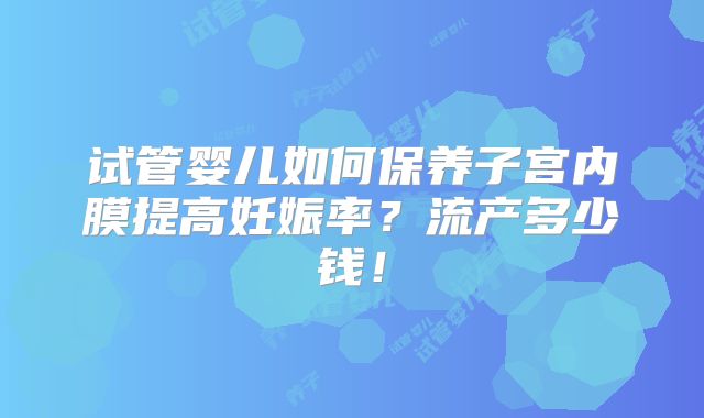 试管婴儿如何保养子宫内膜提高妊娠率？流产多少钱！