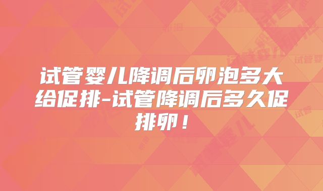 试管婴儿降调后卵泡多大给促排-试管降调后多久促排卵!