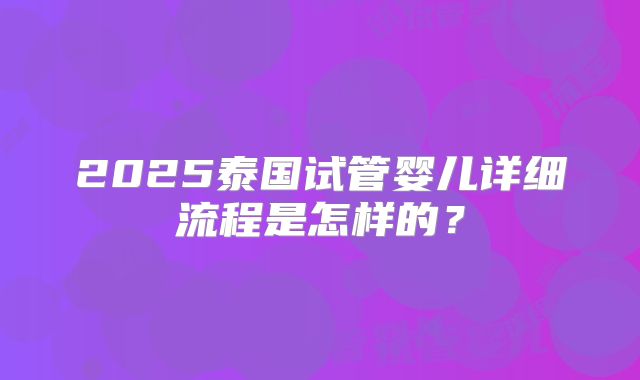 2025泰国试管婴儿详细流程是怎样的？
