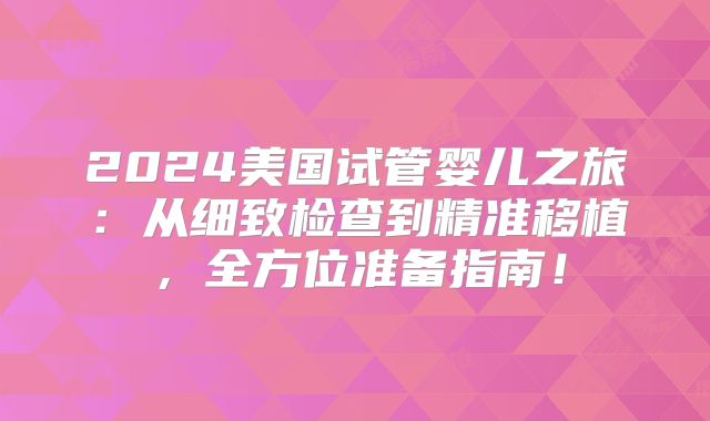 2024美国试管婴儿之旅：从细致检查到精准移植，全方位准备指南！
