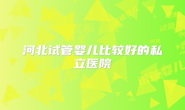河北试管婴儿比较好的私立医院