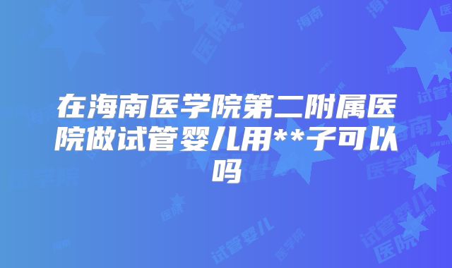 在海南医学院第二附属医院做试管婴儿用**子可以吗