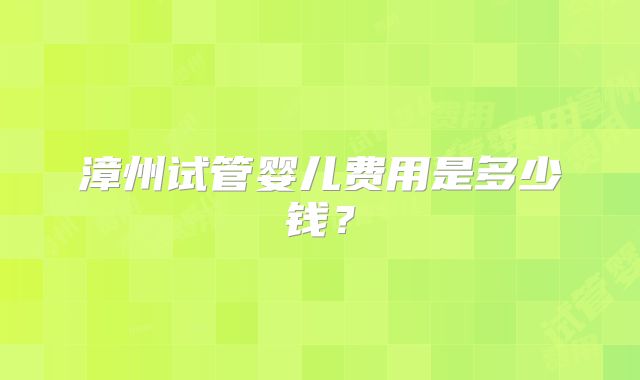 漳州试管婴儿费用是多少钱？