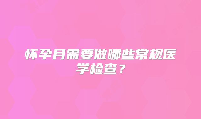 怀孕月需要做哪些常规医学检查？