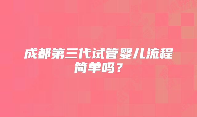 成都第三代试管婴儿流程简单吗？