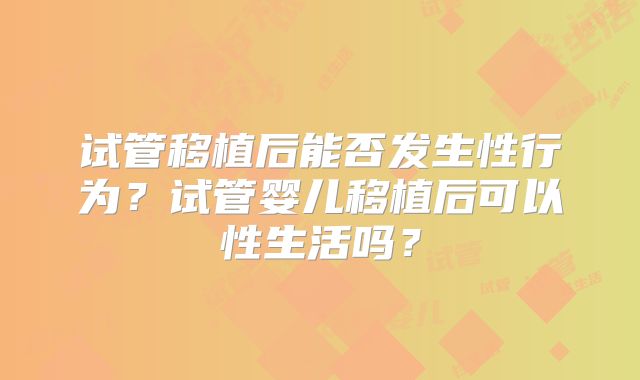试管移植后能否发生性行为？试管婴儿移植后可以性生活吗？