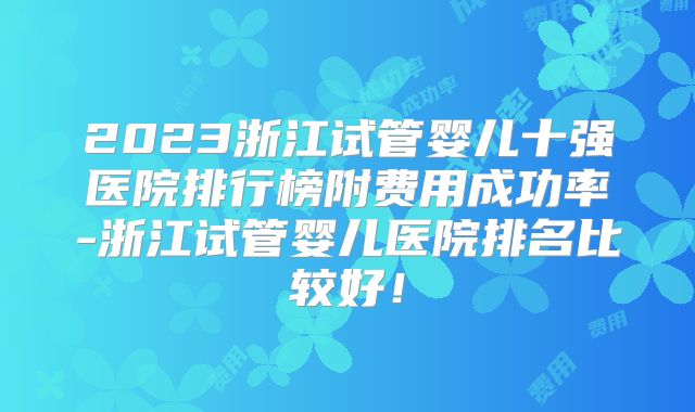 2023浙江试管婴儿十强医院排行榜附费用成功率-浙江试管婴儿医院排名比较好！