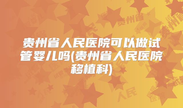 贵州省人民医院可以做试管婴儿吗(贵州省人民医院移植科)