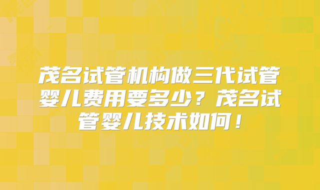 茂名试管机构做三代试管婴儿费用要多少?茂名试管婴儿技术如何!