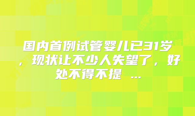 国内首例试管婴儿已31岁，现状让不少人失望了，好处不得不提 ...