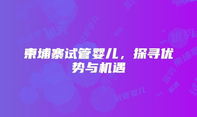 柬埔寨试管婴儿,探寻优势与机遇