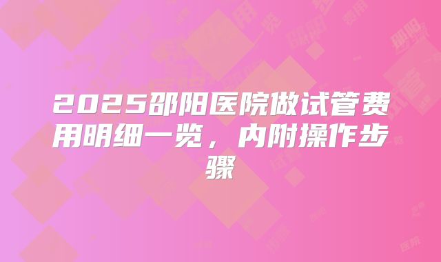 2025邵阳医院做试管费用明细一览，内附操作步骤
