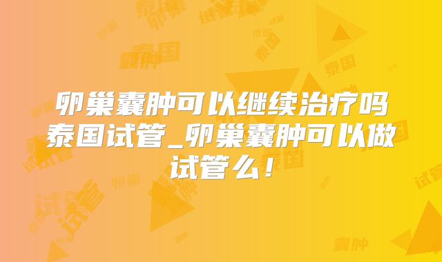 卵巢囊肿可以继续治疗吗泰国试管_卵巢囊肿可以做试管么！