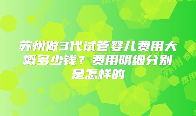 苏州做3代试管婴儿费用大概多少钱？费用明细分别是怎样的