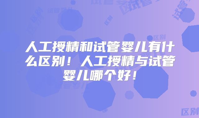 人工授精和试管婴儿有什么区别!人工授精与试管婴儿哪个好!
