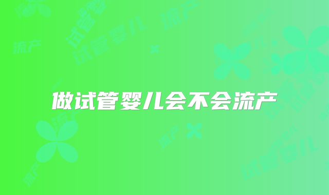 做试管婴儿会不会流产