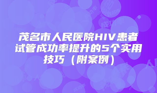 茂名市人民医院HIV患者试管成功率提升的5个实用技巧（附案例）
