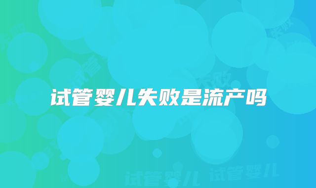 试管婴儿失败是流产吗