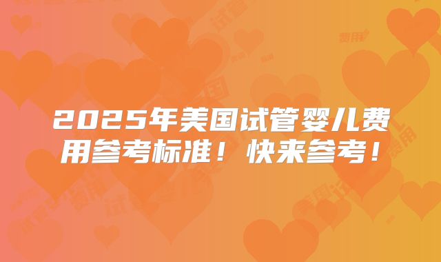 2025年美国试管婴儿费用参考标准！快来参考！