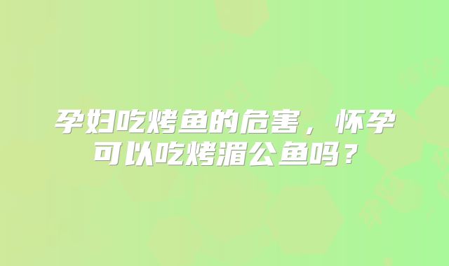 孕妇吃烤鱼的危害，怀孕可以吃烤湄公鱼吗？