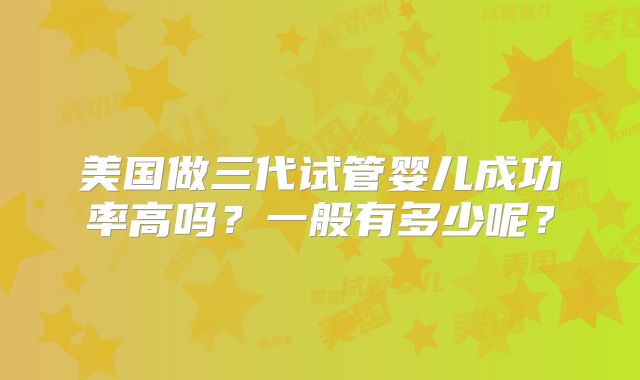 美国做三代试管婴儿成功率高吗？一般有多少呢？