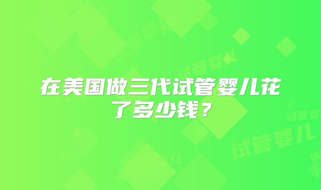 在美国做三代试管婴儿花了多少钱？